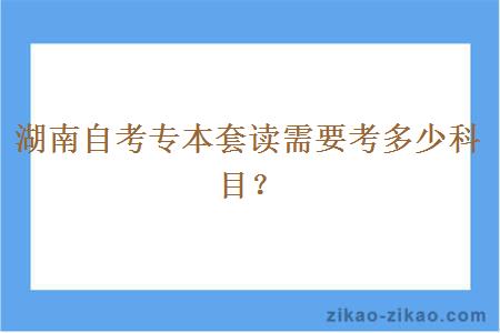 湖南自考专本套读需要考多少科目？