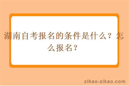 湖南自考报名的条件是什么？怎么报名？