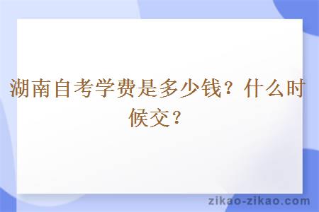 湖南自考学费是多少钱？什么时候交？