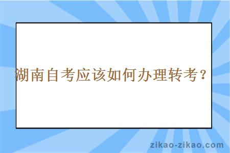 湖南自考应该如何办理转考？