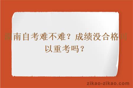 湖南自考难不难？成绩没合格可以重考吗？