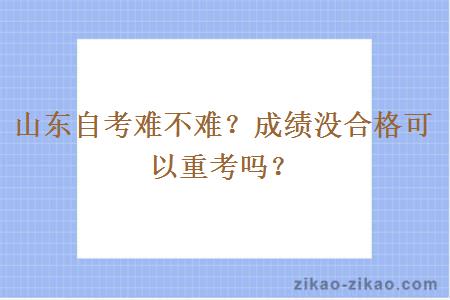 山东自考难不难？成绩没合格可以重考吗？