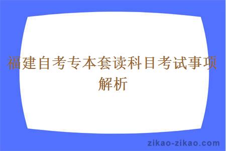 福建自考专本套读科目考试事项解析