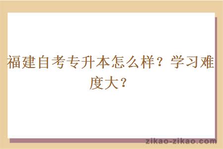 福建自考专升本怎么样？学习难度大？