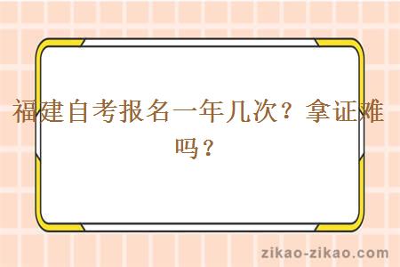 福建自考报名一年几次？拿证难吗？