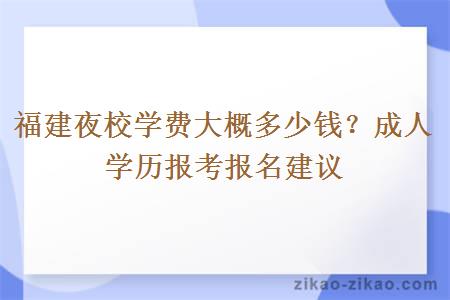 福建夜校学费大概多少钱？成人学历报考报名建议