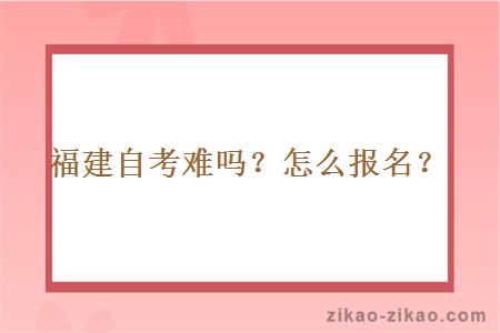 福建自考难吗？怎么报名？