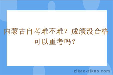 内蒙古自考难不难？成绩没合格可以重考吗？