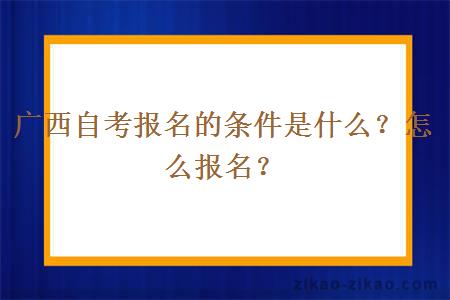 广西自考报名的条件是什么？怎么报名？