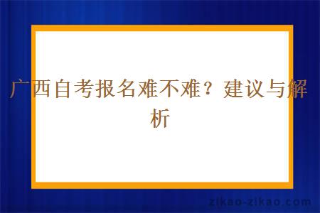 广西自考报名难不难？建议与解析