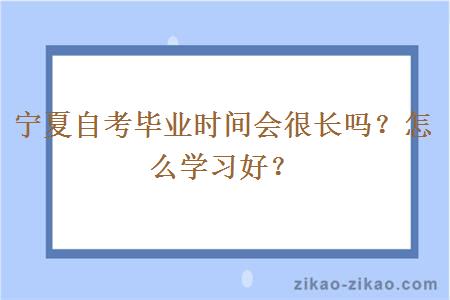 宁夏自考毕业时间会很长吗？怎么学习好？