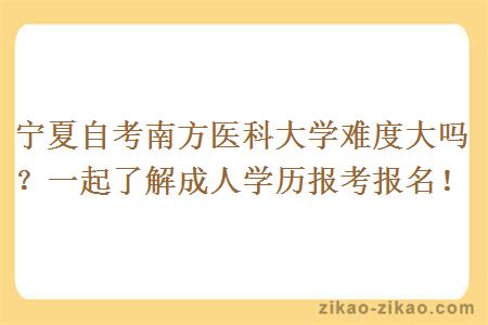 宁夏自考南方医科大学难度大吗？一起了解成人学历报考报名！