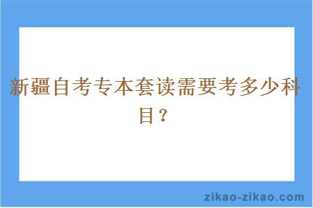 新疆自考专本套读需要考多少科目？