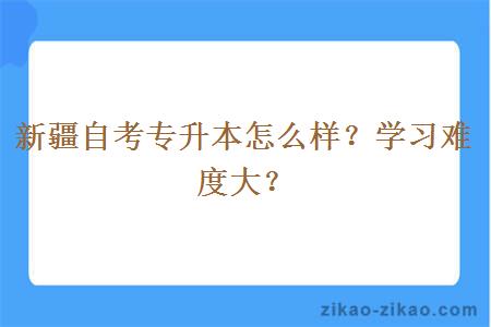 新疆自考专升本怎么样？学习难度大？