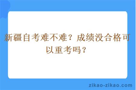 新疆自考难不难？成绩没合格可以重考吗？