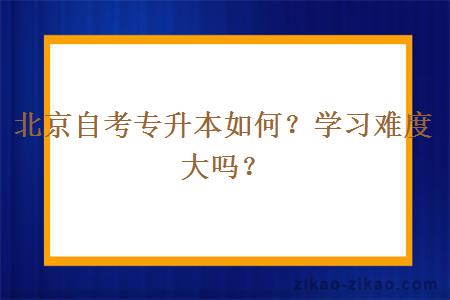 北京自考专升本如何？学习难度大吗？