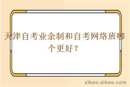 天津自考业余制和自考网络班哪个更好？