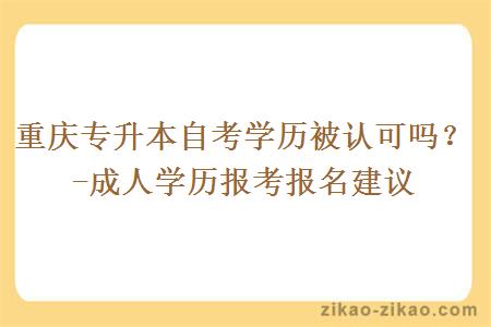 重庆专升本自考学历被认可吗？-成人学历报考报名建议