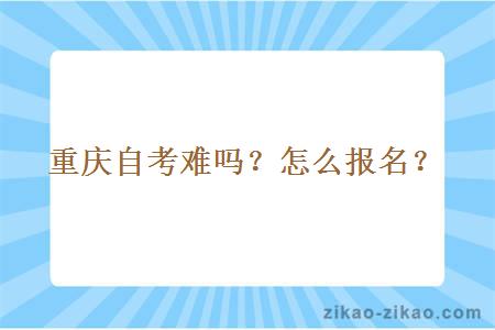 重庆自考难吗？怎么报名？