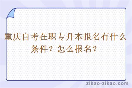 重庆自考在职专升本报名有什么条件？怎么报名？