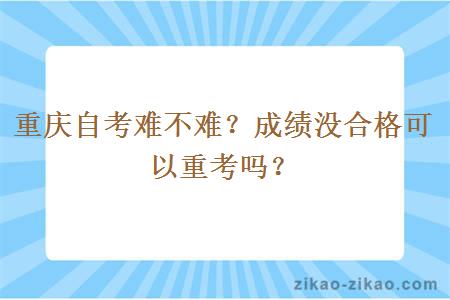 重庆自考难不难？成绩没合格可以重考吗？