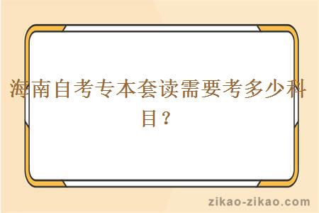 海南自考专本套读需要考多少科目？