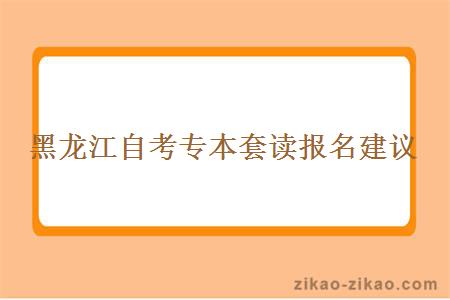 黑龙江自考专本套读报名建议