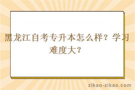 黑龙江自考专升本怎么样？学习难度大？