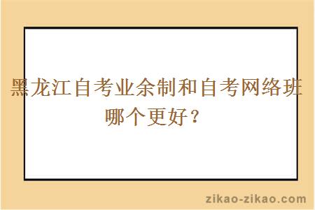 黑龙江自考业余制和自考网络班哪个更好？