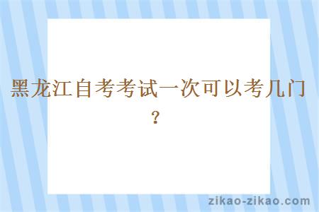 黑龙江自考考试一次可以考几门？