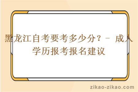 黑龙江自考要考多少分？- 成人学历报考报名建议