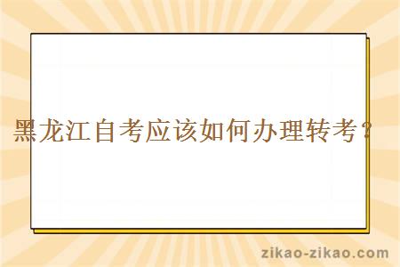 黑龙江自考应该如何办理转考？