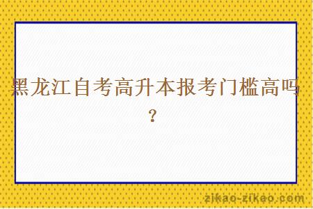 黑龙江自考高升本报考门槛高吗？