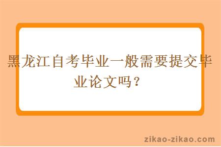 黑龙江自考毕业一般需要提交毕业论文吗？