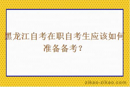 黑龙江自考在职自考生应该如何准备备考？