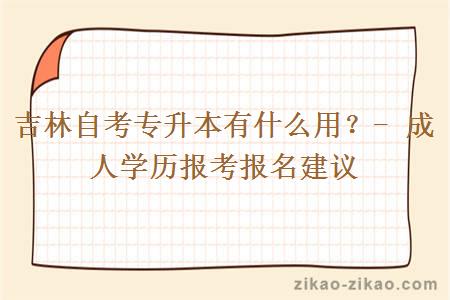 吉林自考专升本有什么用？- 成人学历报考报名建议