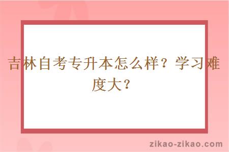 吉林自考专升本怎么样？学习难度大？