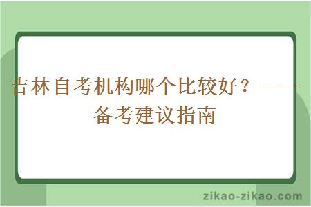 吉林自考机构哪个比较好？——备考建议指南