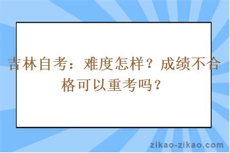 吉林自考：难度怎样？成绩不合格可以重考吗？