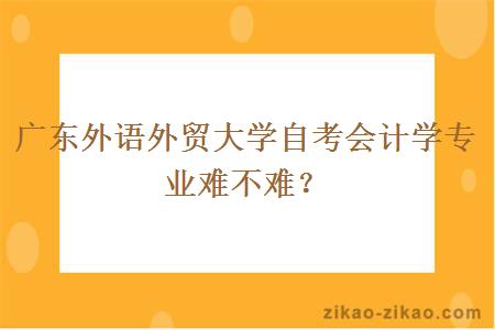 广东外语外贸大学自考会计学专业难不难？