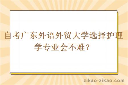 自考广东外语外贸大学选择护理学专业会不难？