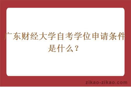 广东财经大学自考学位申请条件是什么？