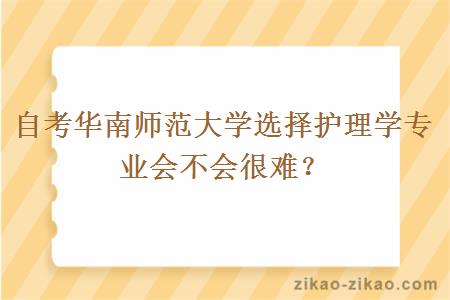 自考华南师范大学选择护理学专业会不会很难？