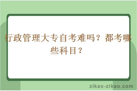 行政管理大专自考难吗？都考哪些科目？