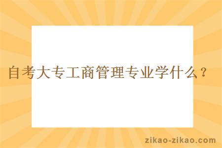 自考大专工商管理专业学什么？