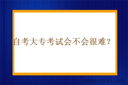 自考大专考试会不会很难？