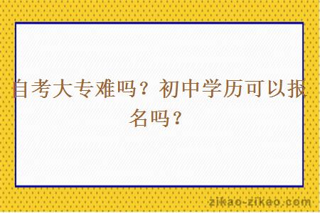 自考大专难吗？初中学历可以报名吗？