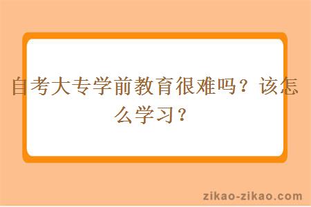 自考大专学前教育很难吗？该怎么学习？