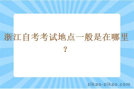 浙江自考考试地点一般是在哪里？