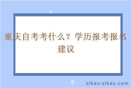 重庆自考考什么？学历报考报名建议